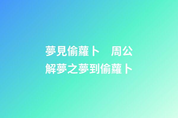 夢見偷蘿卜　周公解夢之夢到偷蘿卜